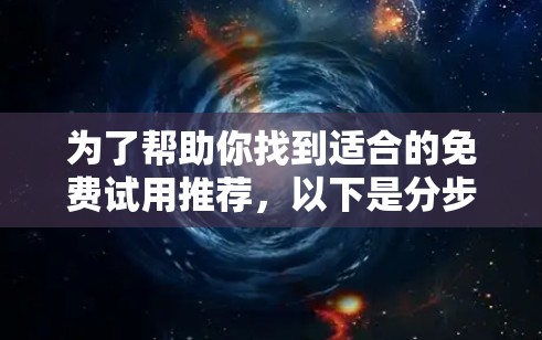 为了帮助你找到适合的免费试用推荐，以下是分步骤的建议