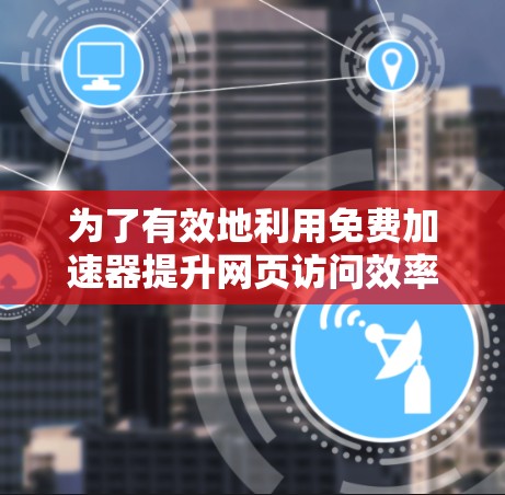为了有效地利用免费加速器提升网页访问效率，您可以按照以下步骤操作