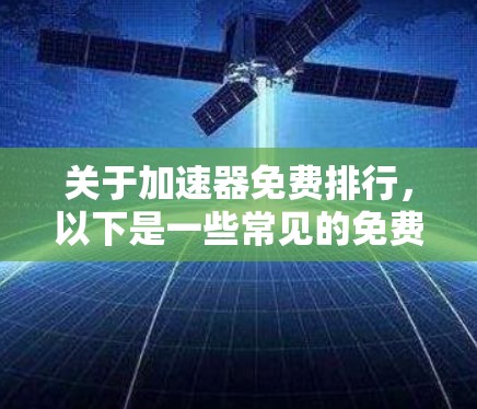 关于加速器免费排行，以下是一些常见的免费加速器应用和网站，你可以根据自己的需求选择使用