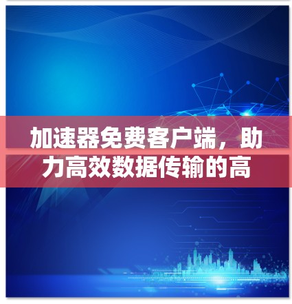 加速器免费客户端，助力高效数据传输的高效工具