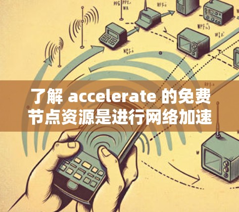 了解 accelerate 的免费节点资源是进行网络加速的起点，以下是一些关键点
