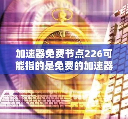 加速器免费节点226可能指的是免费的加速器软件或硬件，用于优化硬件性能、处理数据、视频、文件等。以下是一些可能的解释和推荐