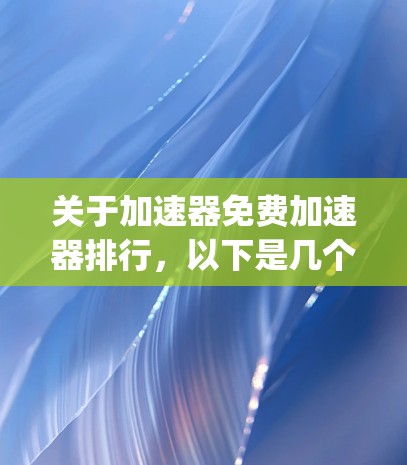 关于加速器免费加速器排行，以下是几个 commonly used free acceleration tools 的推荐