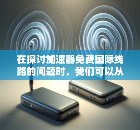 在探讨加速器免费国际线路的问题时，我们可以从以下几个方面进行分析