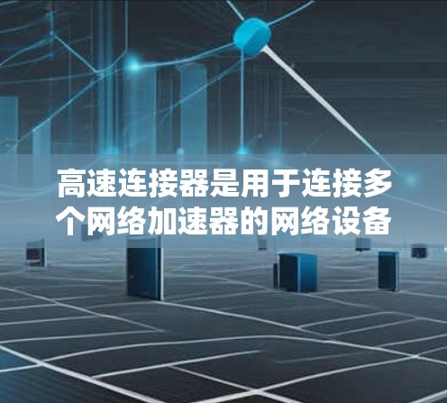 高速连接器是用于连接多个网络加速器的网络设备，通常免费提供，能够提升多个加速器的连接速度，减少网络延迟，提升网络性能。以下是详细的步骤和建议