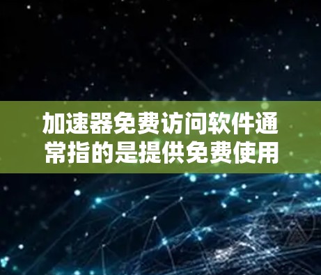 加速器免费访问软件通常指的是提供免费使用加速器的软件工具，这些工具可以帮助用户更快地下载和加载大量文件。以下是详细的信息