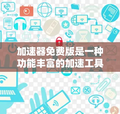 加速器免费版是一种功能丰富的加速工具，旨在帮助用户更快地获取所需内容或资源。以下是关于免费版的详细说明
