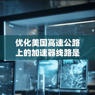优化美国高速公路上的加速器线路是一个复杂而有挑战性的任务，涉及多个方面的优化措施。以下是详细的步骤和思考过程