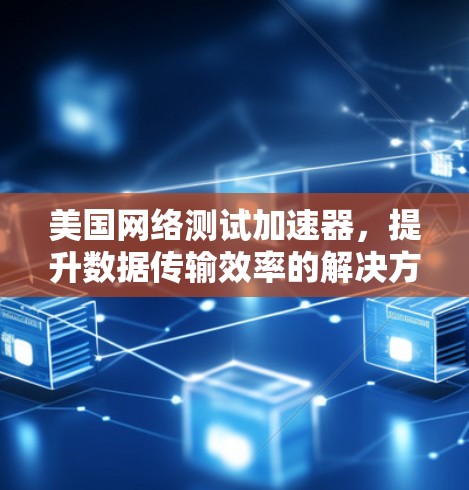 美国网络测试加速器，提升数据传输效率的解决方案