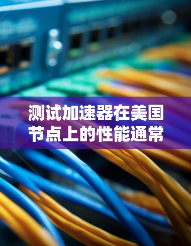 测试加速器在美国节点上的性能通常需要按照特定的步骤和方法来进行。以下是测试加速器在美国节点上的基本步骤和注意事项