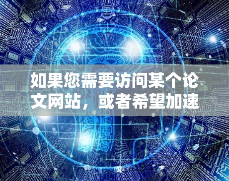 如果您需要访问某个论文网站，或者希望加速论文访问，以下是一些建议和步骤