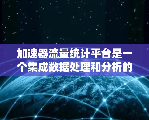 加速器流量统计平台是一个集成数据处理和分析的工具，广泛应用于软件测试领域，帮助开发者优化系统性能。以下是对该平台的详细总结
