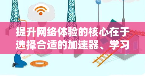 提升网络体验的核心在于选择合适的加速器、学习其使用方法、了解其功能和限制，以及通过优化网页内容来提升加载速度。以下是一个系统化的指南