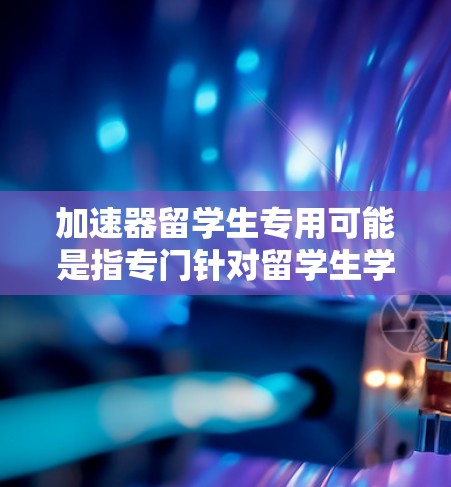 加速器留学生专用可能是指专门针对留学生学习加速的设备或软件。如果您指的是专门用于留学生加速学习的设备或软件，以下是一些可能的解释和建议