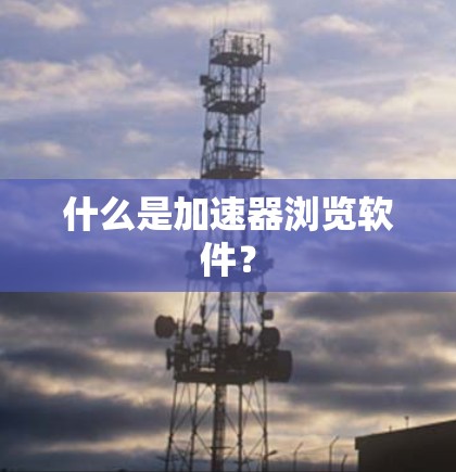 什么是加速器浏览软件？
