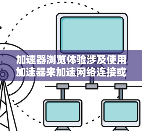 加速器浏览体验涉及使用加速器来加速网络连接或移动数据的使用时，浏览器的使用效果。以下是一些关于加速器浏览体验的要点
