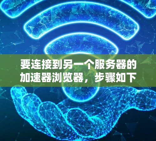 要连接到另一个服务器的加速器浏览器，步骤如下