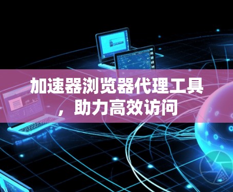 加速器浏览器代理工具，助力高效访问