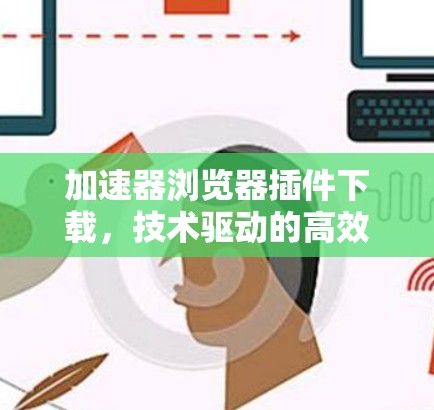 加速器浏览器插件下载，技术驱动的高效导航体验