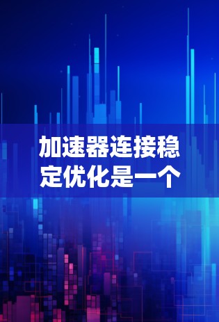 加速器连接稳定优化是一个复杂的工程问题，涉及多个因素和方法。以下是对该过程的系统概述