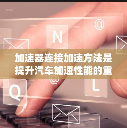 加速器连接加速方法是提升汽车加速性能的重要技术，涉及多个部件和系统。以下是该方法的详细解释