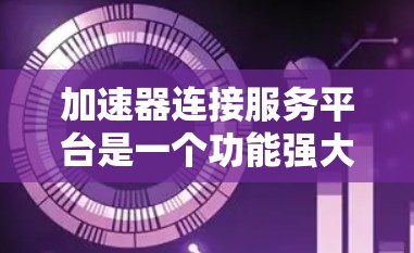 加速器连接服务平台是一个功能强大的工具，帮助用户更快、更安全地上网。以下是对该平台的详细总结