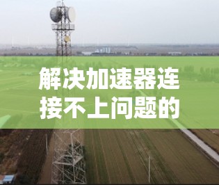 解决加速器连接不上问题的步骤如下