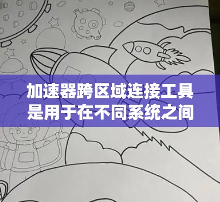 加速器跨区域连接工具是用于在不同系统之间进行数据交换和通信的工具，通常在开发、测试和部署过程中非常有用。以下是对该主题的详细总结