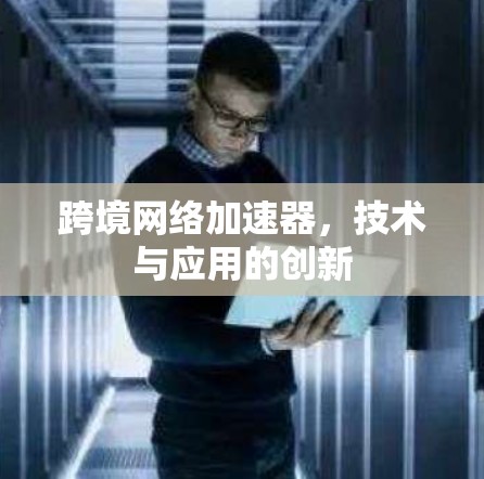 跨境网络加速器，技术与应用的创新