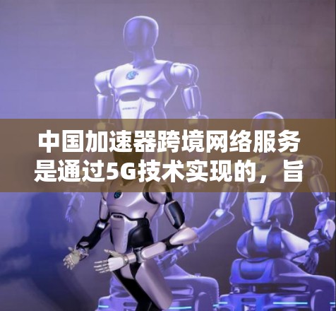 中国加速器跨境网络服务是通过5G技术实现的，旨在连接国内和国际用户。以下是该服务的详细分析
