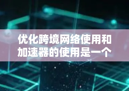 优化跨境网络使用和加速器的使用是一个复杂但重要的领域，涉及多个技术、工具和策略。以下是对这一领域的一些总结和建议