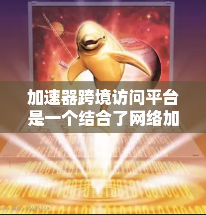 加速器跨境访问平台是一个结合了网络加速和跨平台访问的工具，旨在用户通过易于使用的平台高效访问外部资源或服务。以下是对该平台的详细介绍