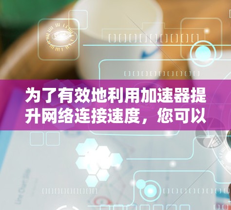 为了有效地利用加速器提升网络连接速度，您可以按照以下步骤进行操作和优化