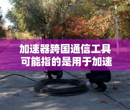 加速器跨国通信工具 可能指的是用于加速数据传输和通信的工具，尤其是在跨国或跨平台环境中使用。以下是一些可能的工具类别及其描述