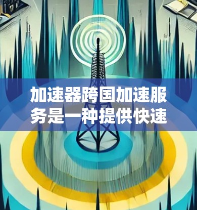 加速器跨国加速服务是一种提供快速连接网络的工具，尤其适用于不同国家或地区的用户。以下是对该主题的详细解析
