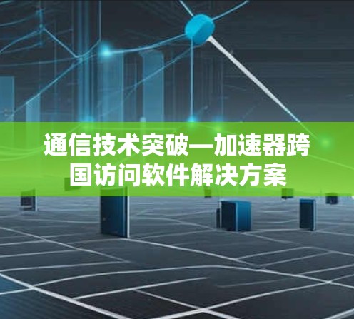 通信技术突破—加速器跨国访问软件解决方案