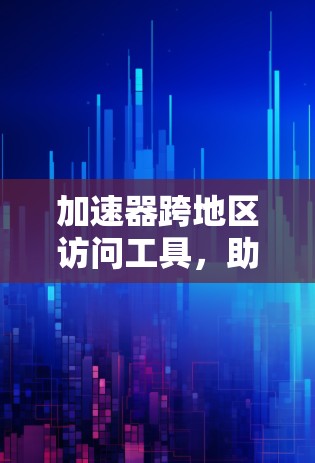 加速器跨地区访问工具，助力数据流动的高效与安全