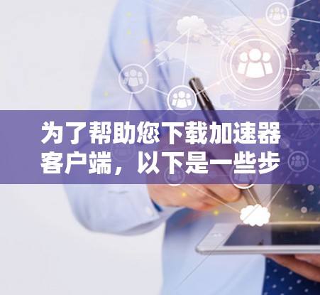 为了帮助您下载加速器客户端，以下是一些步骤和建议，您可以根据自己的需求进行调整