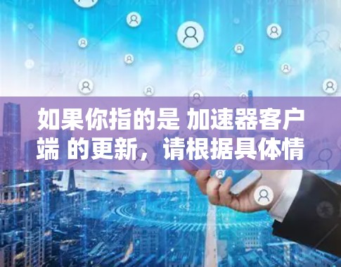 如果你指的是 加速器客户端 的更新，请根据具体情况回答。以下是几种可能的情况