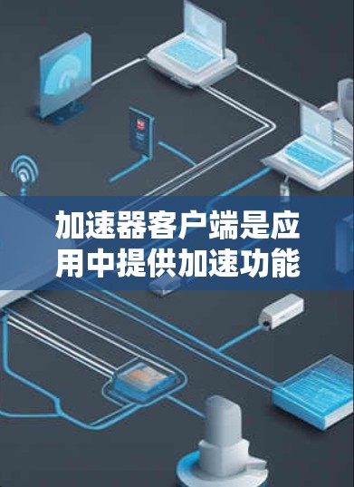 加速器客户端是应用中提供加速功能的第三方应用，通常用于提升下载速度、提高网络性能或直接发送数据等。以下是关于加速器客户端的详细信息