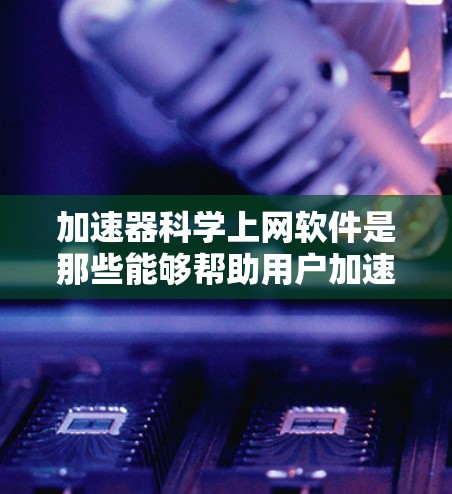 加速器科学上网软件是那些能够帮助用户加速网络或提供便捷上网功能的软件。以下是对这类软件的详细介绍
