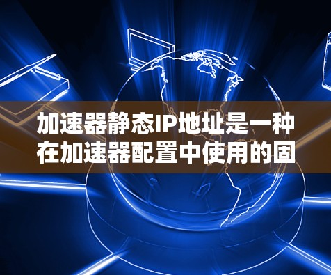 加速器静态IP地址是一种在加速器配置中使用的固定IP地址，通常用于提升网络速度和优化应用性能。以下是对其的详细说明