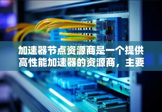 加速器节点资源商是一个提供高性能加速器的资源商，主要服务于计算机和硬件相关领域，包括图形处理、人工智能、科学计算等。以下是关于加速器节点资源商的详细说明
