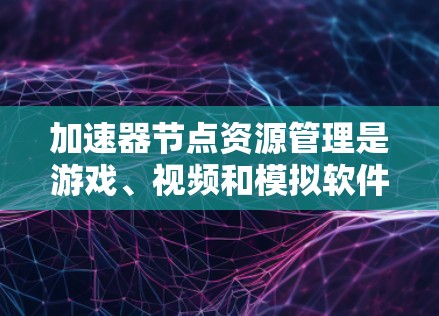 加速器节点资源管理是游戏、视频和模拟软件中的预编译代码，用于加速其运行。在技术中，资源管理是确保加速器节点高效使用和安全运行的关键步骤。以下是加速器节点资源管理的详细步骤和方法