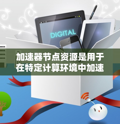 加速器节点资源是用于在特定计算环境中加速特定任务的硬件和软件组合。以下是对加速器节点资源的详细总结