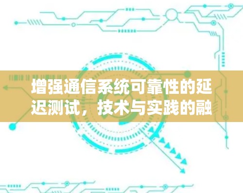 增强通信系统可靠性的延迟测试，技术与实践的融合