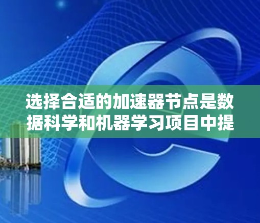 选择合适的加速器节点是数据科学和机器学习项目中提升性能的关键步骤。以下是一个有条理的指南，帮助你快速确定最合适的加速器节点