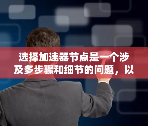 选择加速器节点是一个涉及多步骤和细节的问题，以下是一个有条理的指南，帮助你系统地进行选择和使用