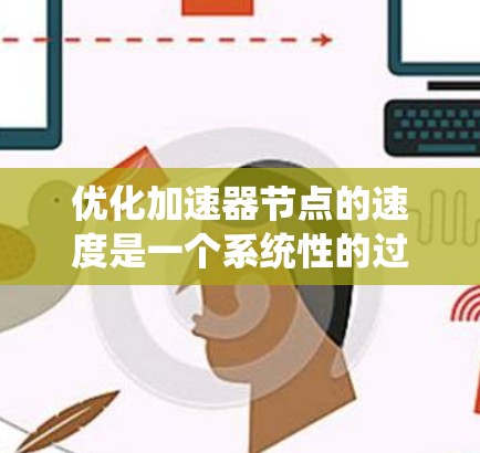 优化加速器节点的速度是一个系统性的过程，涉及硬件、软件、算法和数据等多个方面。以下是对这一过程的分步指南