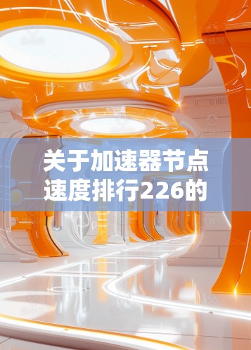 关于加速器节点速度排行226的信息，通常指的是加速器节点在226年（或特定时间段）的性能指标排名。具体来说，这可能涉及加速器节点的吞吐量、处理能力、资源利用率等性能指标的排序